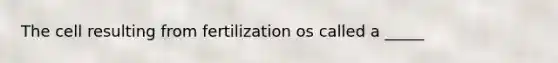 The cell resulting from fertilization os called a _____