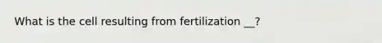 What is the cell resulting from fertilization __?