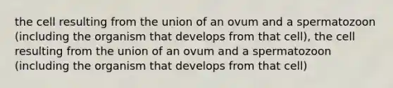 the cell resulting from the union of an ovum and a spermatozoon (including the organism that develops from that cell), the cell resulting from the union of an ovum and a spermatozoon (including the organism that develops from that cell)