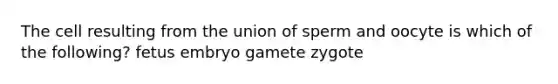 The cell resulting from the union of sperm and oocyte is which of the following? fetus embryo gamete zygote