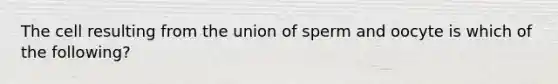 The cell resulting from the union of sperm and oocyte is which of the following?