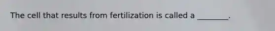 The cell that results from fertilization is called a ________.