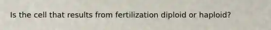 Is the cell that results from fertilization diploid or haploid?