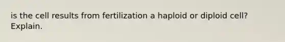 is the cell results from fertilization a haploid or diploid cell? Explain.