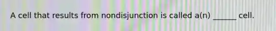 A cell that results from nondisjunction is called a(n) ______ cell.