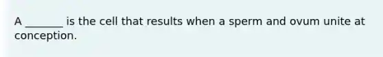 A _______ is the cell that results when a sperm and ovum unite at conception.