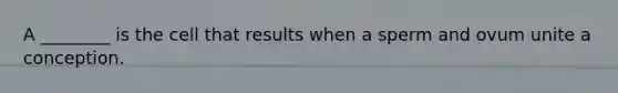 A ________ is the cell that results when a sperm and ovum unite a conception.