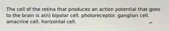 The cell of the retina that produces an action potential that goes to the brain is a(n) bipolar cell. photoreceptor. ganglion cell. amacrine cell. horizontal cell.