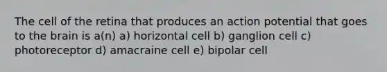 The cell of the retina that produces an action potential that goes to <a href='https://www.questionai.com/knowledge/kLMtJeqKp6-the-brain' class='anchor-knowledge'>the brain</a> is a(n) a) horizontal cell b) ganglion cell c) photoreceptor d) amacraine cell e) bipolar cell