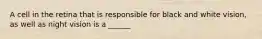 A cell in the retina that is responsible for black and white vision, as well as night vision is a ______
