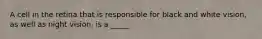 A cell in the retina that is responsible for black and white vision, as well as night vision, is a _____