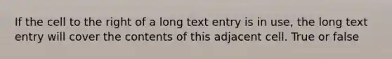 If the cell to the right of a long text entry is in use, the long text entry will cover the contents of this adjacent cell. True or false