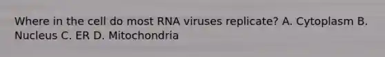 Where in the cell do most RNA viruses replicate? A. Cytoplasm B. Nucleus C. ER D. Mitochondria