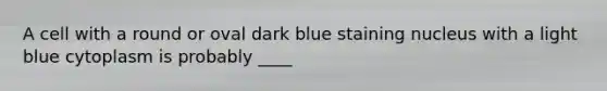 A cell with a round or oval dark blue staining nucleus with a light blue cytoplasm is probably ____