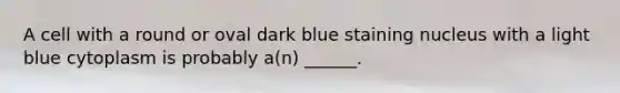 A cell with a round or oval dark blue staining nucleus with a light blue cytoplasm is probably a(n) ______.