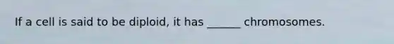 If a cell is said to be diploid, it has ______ chromosomes.