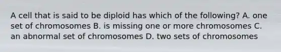 A cell that is said to be diploid has which of the following? A. one set of chromosomes B. is missing one or more chromosomes C. an abnormal set of chromosomes D. two sets of chromosomes