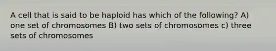 A cell that is said to be haploid has which of the following? A) one set of chromosomes B) two sets of chromosomes c) three sets of chromosomes