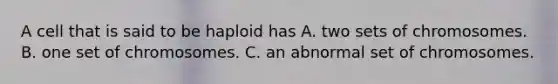 A cell that is said to be haploid has A. two sets of chromosomes. B. one set of chromosomes. C. an abnormal set of chromosomes.