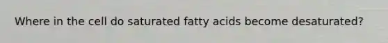 Where in the cell do saturated fatty acids become desaturated?