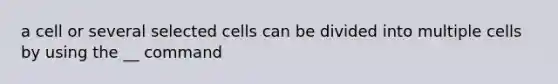 a cell or several selected cells can be divided into multiple cells by using the __ command