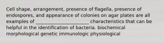 Cell shape, arrangement, presence of flagella, presence of endospores, and appearance of colonies on agar plates are all examples of _______________________ characteristics that can be helpful in the identification of bacteria. biochemical morphological genetic immunologic physiological