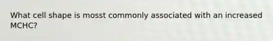 What cell shape is mosst commonly associated with an increased MCHC?