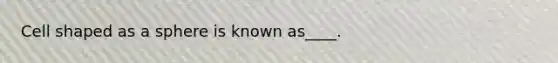 Cell shaped as a sphere is known as____.