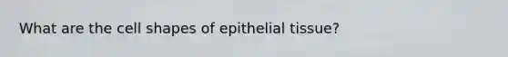 What are the cell shapes of <a href='https://www.questionai.com/knowledge/k7dms5lrVY-epithelial-tissue' class='anchor-knowledge'>epithelial tissue</a>?