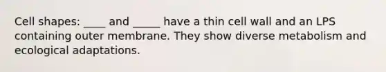 Cell shapes: ____ and _____ have a thin cell wall and an LPS containing outer membrane. They show diverse metabolism and ecological adaptations.