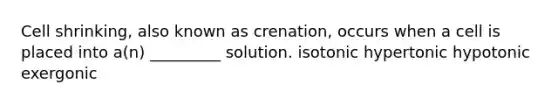 Cell shrinking, also known as crenation, occurs when a cell is placed into a(n) _________ solution. isotonic hypertonic hypotonic exergonic