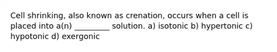 Cell shrinking, also known as crenation, occurs when a cell is placed into a(n) _________ solution. a) isotonic b) hypertonic c) hypotonic d) exergonic