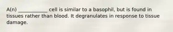 A(n) ____________ cell is similar to a basophil, but is found in tissues rather than blood. It degranulates in response to tissue damage.