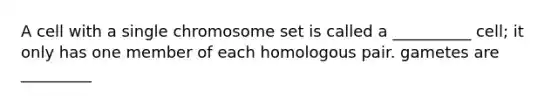 A cell with a single chromosome set is called a __________ cell; it only has one member of each homologous pair. gametes are _________