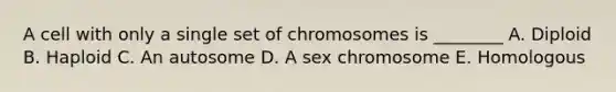 A cell with only a single set of chromosomes is ________ A. Diploid B. Haploid C. An autosome D. A sex chromosome E. Homologous