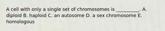 A cell with only a single set of chromosomes is __________. A. diploid B. haploid C. an autosome D. a sex chromosome E. homologous