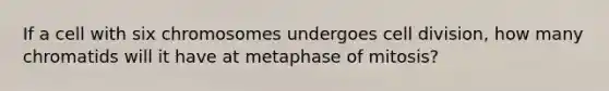 If a cell with six chromosomes undergoes <a href='https://www.questionai.com/knowledge/kjHVAH8Me4-cell-division' class='anchor-knowledge'>cell division</a>, how many chromatids will it have at metaphase of mitosis?