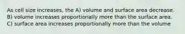 As cell size increases, the A) volume and surface area decrease. B) volume increases proportionally more than the surface area. C) surface area increases proportionally more than the volume