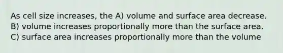 As cell size increases, the A) volume and surface area decrease. B) volume increases proportionally more than the surface area. C) surface area increases proportionally more than the volume