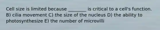 Cell size is limited because ________ is critical to a cell's function. B) cilia movement C) the size of the nucleus D) the ability to photosynthesize E) the number of microvilli