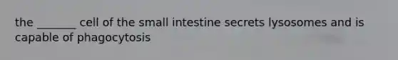 the _______ cell of <a href='https://www.questionai.com/knowledge/kt623fh5xn-the-small-intestine' class='anchor-knowledge'>the small intestine</a> secrets lysosomes and is capable of phagocytosis