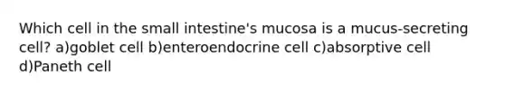 Which cell in <a href='https://www.questionai.com/knowledge/kt623fh5xn-the-small-intestine' class='anchor-knowledge'>the small intestine</a>'s mucosa is a mucus-secreting cell? a)goblet cell b)enteroendocrine cell c)absorptive cell d)Paneth cell