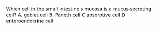 Which cell in the small intestine's mucosa is a mucus-secreting cell? A. goblet cell B. Paneth cell C absorptive cell D. enteroendocrine cell