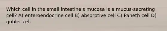 Which cell in the small intestine's mucosa is a mucus-secreting cell? A) enteroendocrine cell B) absorptive cell C) Paneth cell D) goblet cell