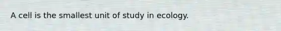 A cell is the smallest unit of study in ecology.