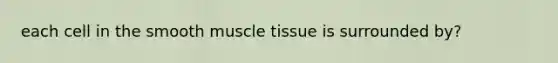 each cell in the smooth <a href='https://www.questionai.com/knowledge/kMDq0yZc0j-muscle-tissue' class='anchor-knowledge'>muscle tissue</a> is surrounded by?