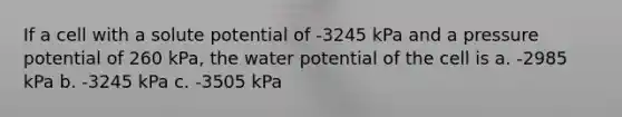 If a cell with a solute potential of -3245 kPa and a pressure potential of 260 kPa, the water potential of the cell is a. -2985 kPa b. -3245 kPa c. -3505 kPa