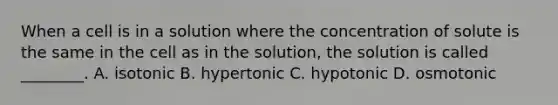 When a cell is in a solution where the concentration of solute is the same in the cell as in the solution, the solution is called ________. A. isotonic B. hypertonic C. hypotonic D. osmotonic