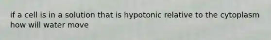 if a cell is in a solution that is hypotonic relative to the cytoplasm how will water move