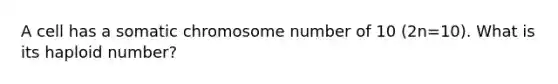 A cell has a somatic chromosome number of 10 (2n=10). What is its haploid number?